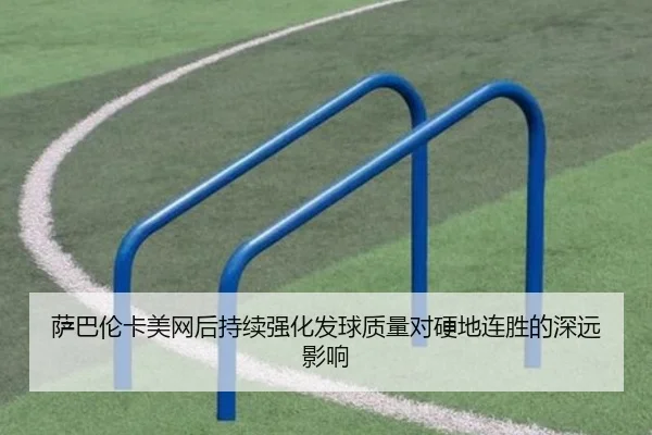 萨巴伦卡美网后持续强化发球质量对硬地连胜的深远影响